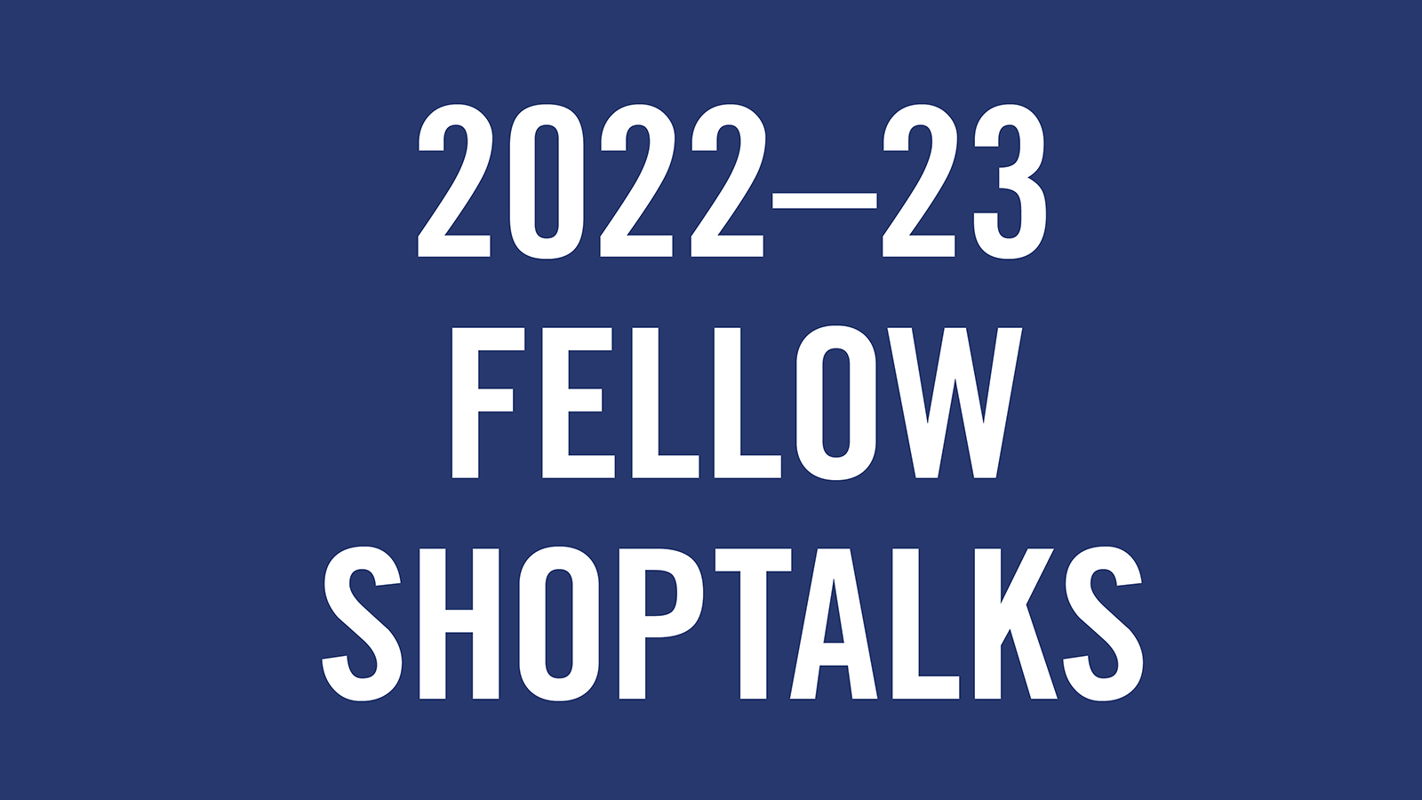 2022-23 shoptalk blue Simple graphic design image with white text reading 2022-23 fellow shoptalks on a rich medium dark blue background