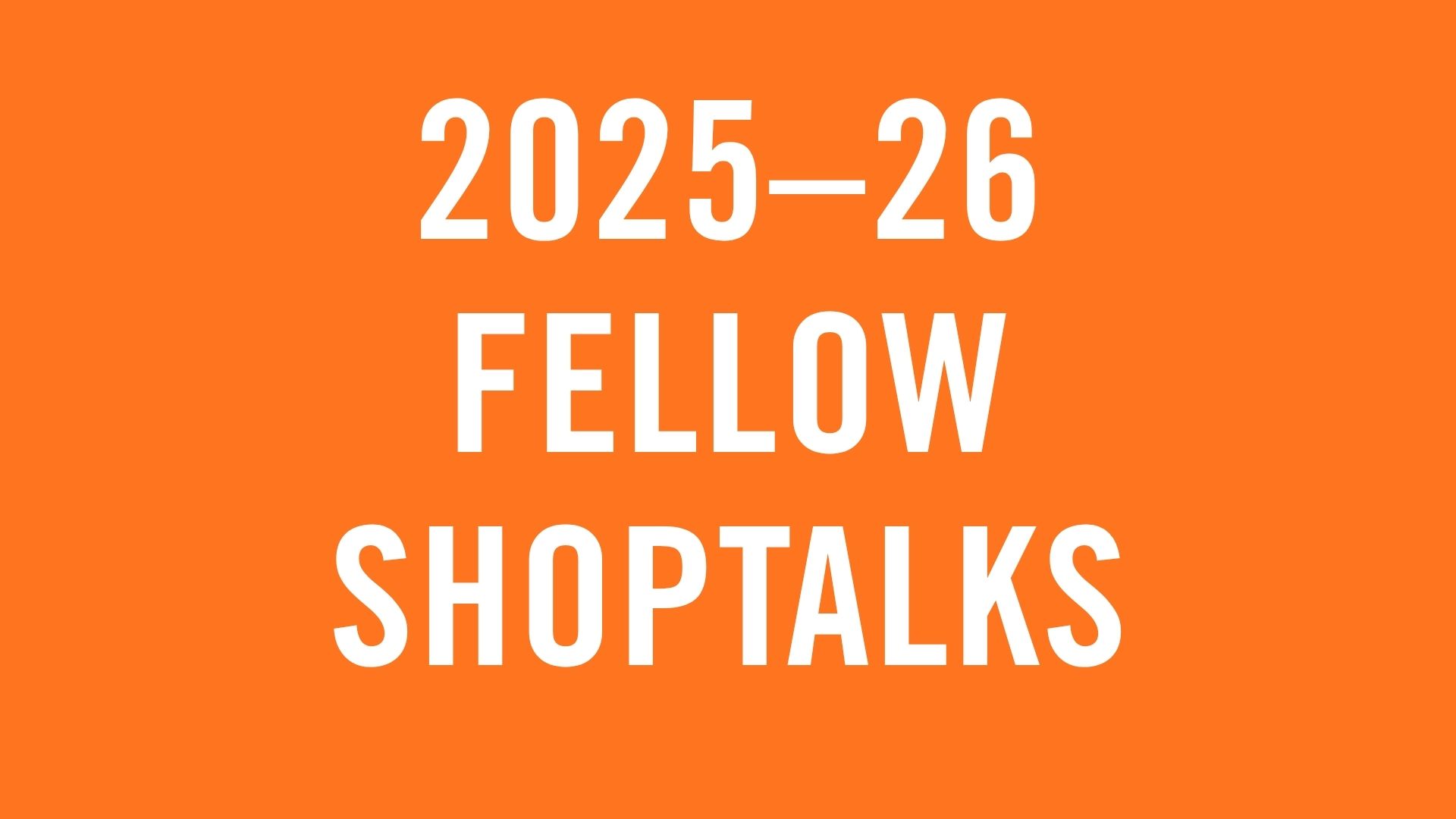 2025-26 Fellow Shoptalks 2025-26 Fellow Shoptalks